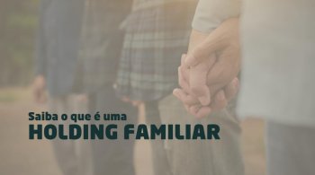 Saiba o que é uma Holding Familiar e suas vantagens